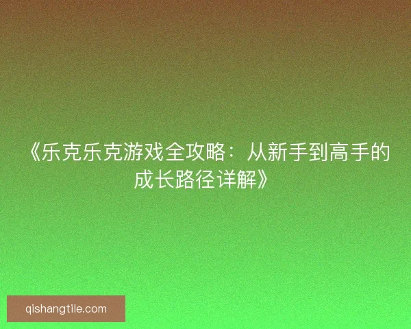 《乐克乐克游戏全攻略：从新手到高手的成长路径详解》