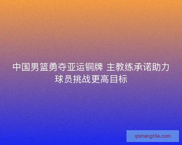 中国男篮勇夺亚运铜牌 主教练承诺助力球员挑战更高目标