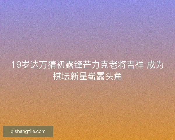 19岁达万猜初露锋芒力克老将吉祥 成为棋坛新星崭露头角