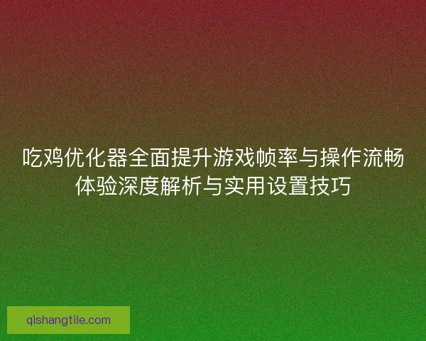 吃鸡优化器全面提升游戏帧率与操作流畅体验深度解析与实用设置技巧