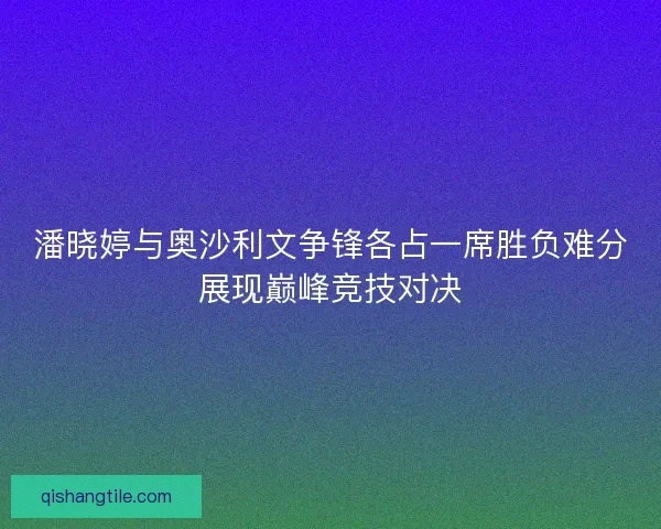 潘晓婷与奥沙利文争锋各占一席胜负难分展现巅峰竞技对决