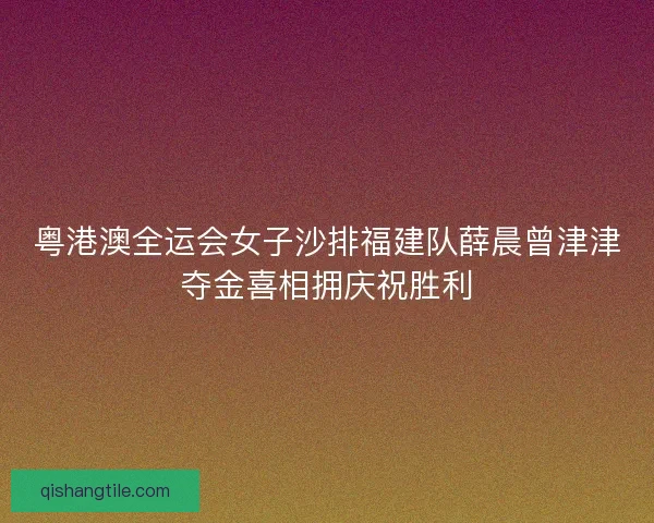 粤港澳全运会女子沙排福建队薛晨曾津津夺金喜相拥庆祝胜利