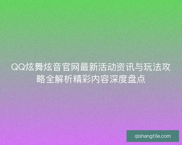 QQ炫舞炫音官网最新活动资讯与玩法攻略全解析精彩内容深度盘点 QQ炫舞炫音官网最新活动资讯与玩法攻略全解析精彩内容深度盘点