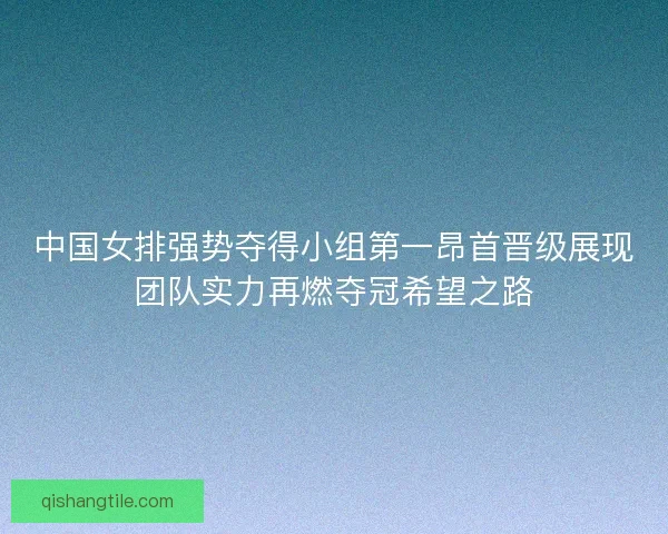 中国女排强势夺得小组第一昂首晋级展现团队实力再燃夺冠希望之路 中国女排强势夺得小组第一昂首晋级展现团队实力再燃夺冠希望之路