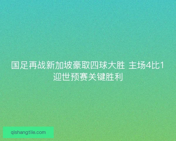 国足再战新加坡豪取四球大胜 主场4比1迎世预赛关键胜利