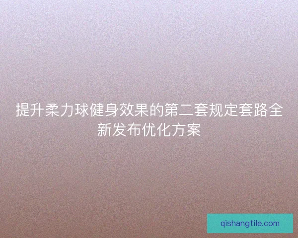 提升柔力球健身效果的第二套规定套路全新发布优化方案 提升柔力球健身效果的第二套规定套路全新发布优化方案