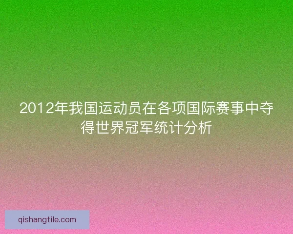 2012年我国运动员在各项国际赛事中夺得世界冠军统计分析 2012年我国运动员在各项国际赛事中夺得世界冠军统计分析