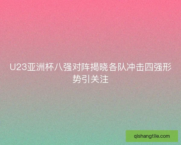 U23亚洲杯八强对阵揭晓各队冲击四强形势引关注 U23亚洲杯八强对阵揭晓各队冲击四强形势引关注