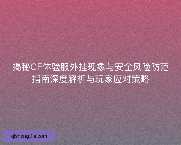 揭秘CF体验服外挂现象与安全风险防范指南深度解析与玩家应对策略