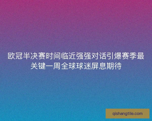 欧冠半决赛时间临近强强对话引爆赛季最关键一周全球球迷屏息期待