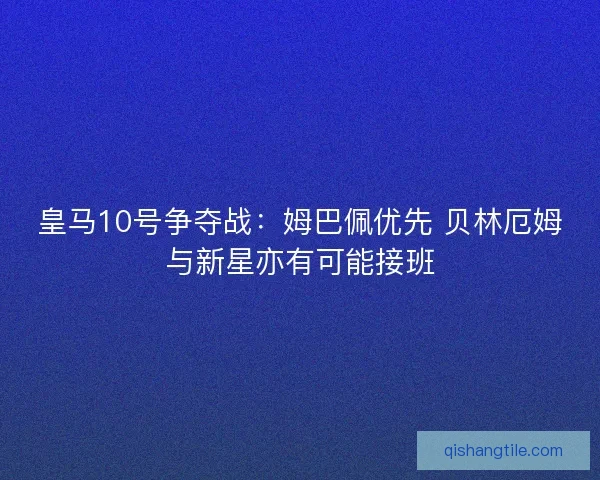 皇马10号争夺战：姆巴佩优先 贝林厄姆与新星亦有可能接班