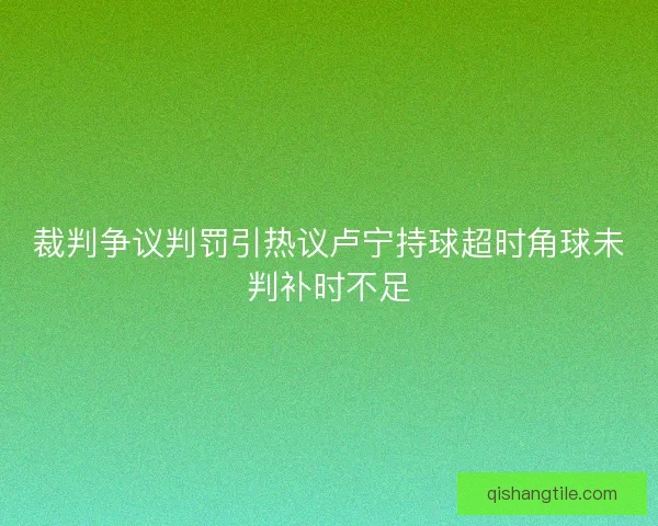 裁判争议判罚引热议卢宁持球超时角球未判补时不足
