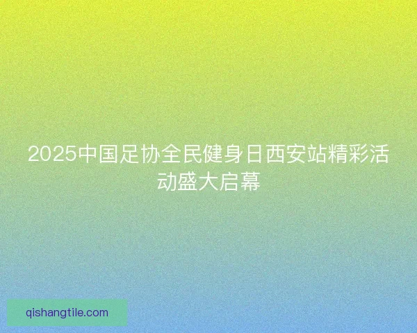 2025中国足协全民健身日西安站精彩活动盛大启幕 2025中国足协全民健身日西安站精彩活动盛大启幕