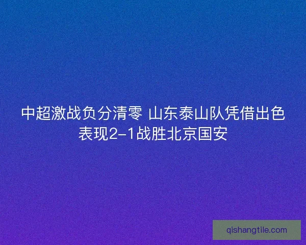 中超激战负分清零 山东泰山队凭借出色表现2-1战胜北京国安