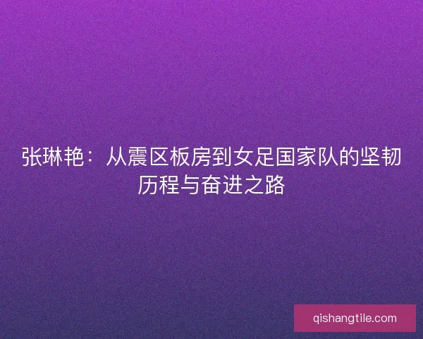 张琳艳：从震区板房到女足国家队的坚韧历程与奋进之路