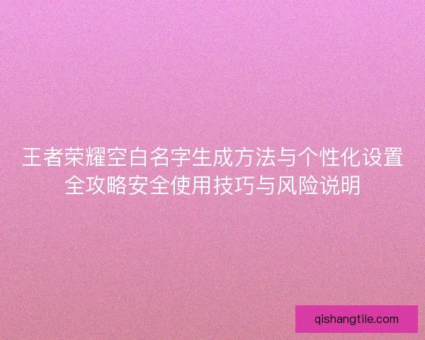 王者荣耀空白名字生成方法与个性化设置全攻略安全使用技巧与风险说明 王者荣耀空白名字生成方法与个性化设置全攻略安全使用技巧与风险说明