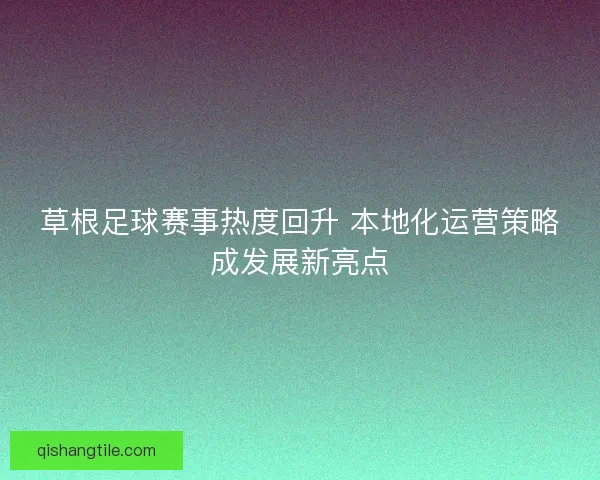 草根足球赛事热度回升 本地化运营策略成发展新亮点 草根足球赛事热度回升 本地化运营策略成发展新亮点