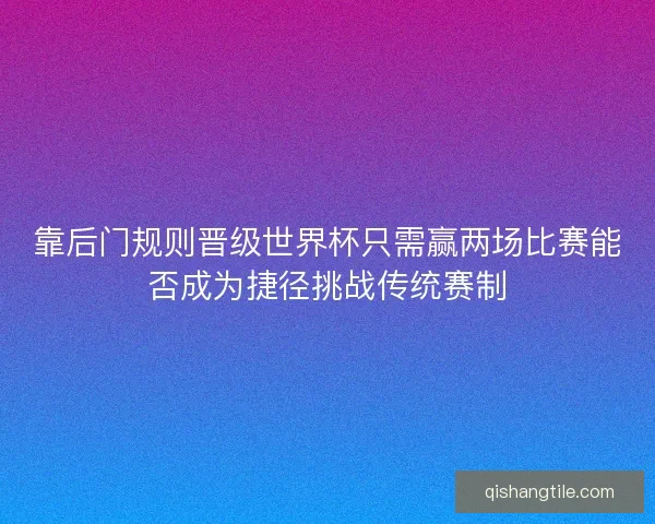 靠后门规则晋级世界杯只需赢两场比赛能否成为捷径挑战传统赛制 靠后门规则晋级世界杯只需赢两场比赛能否成为捷径挑战传统赛制
