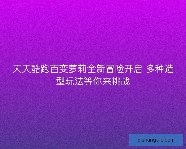 天天酷跑百变萝莉全新冒险开启 多种造型玩法等你来挑战 天天酷跑百变萝莉全新冒险开启 多种造型玩法等你来挑战