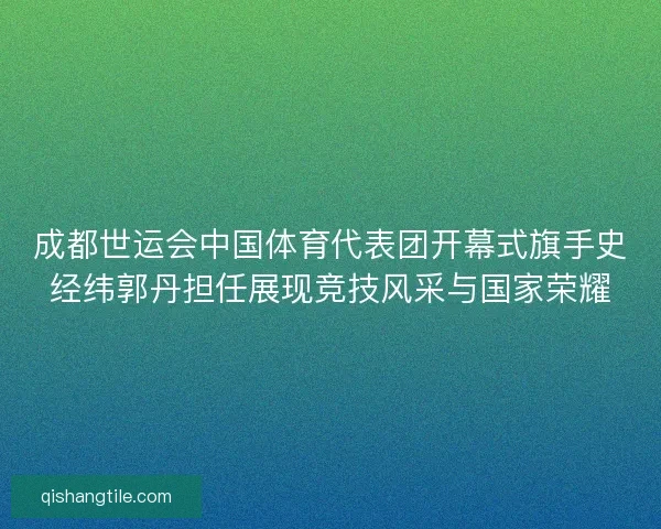 成都世运会中国体育代表团开幕式旗手史经纬郭丹担任展现竞技风采与国家荣耀 成都世运会中国体育代表团开幕式旗手史经纬郭丹担任展现竞技风采与国家荣耀