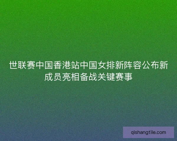 世联赛中国香港站中国女排新阵容公布新成员亮相备战关键赛事