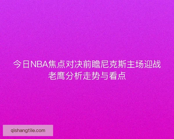 今日NBA焦点对决前瞻尼克斯主场迎战老鹰分析走势与看点