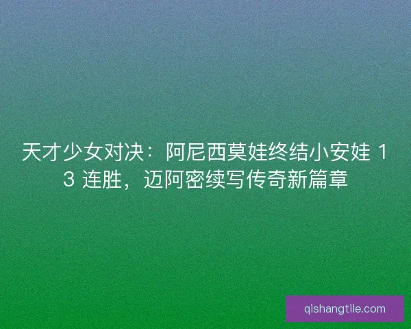 天才少女对决：阿尼西莫娃终结小安娃 13 连胜，迈阿密续写传奇新篇章