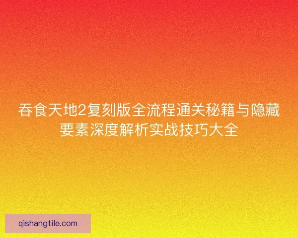 吞食天地2复刻版全流程通关秘籍与隐藏要素深度解析实战技巧大全 吞食天地2复刻版全流程通关秘籍与隐藏要素深度解析实战技巧大全
