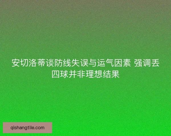 安切洛蒂谈防线失误与运气因素 强调丢四球并非理想结果 安切洛蒂谈防线失误与运气因素 强调丢四球并非理想结果