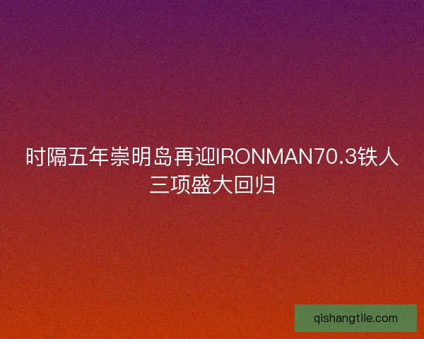 时隔五年崇明岛再迎IRONMAN70.3铁人三项盛大回归