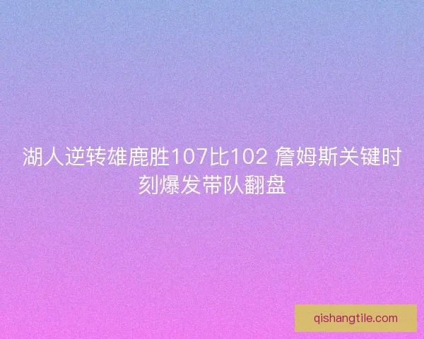湖人逆转雄鹿胜107比102 詹姆斯关键时刻爆发带队翻盘 湖人逆转雄鹿胜107比102 詹姆斯关键时刻爆发带队翻盘