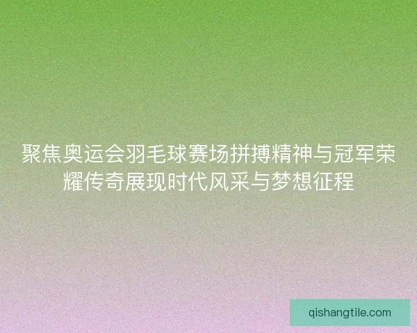 聚焦奥运会羽毛球赛场拼搏精神与冠军荣耀传奇展现时代风采与梦想征程 聚焦奥运会羽毛球赛场拼搏精神与冠军荣耀传奇展现时代风采与梦想征程