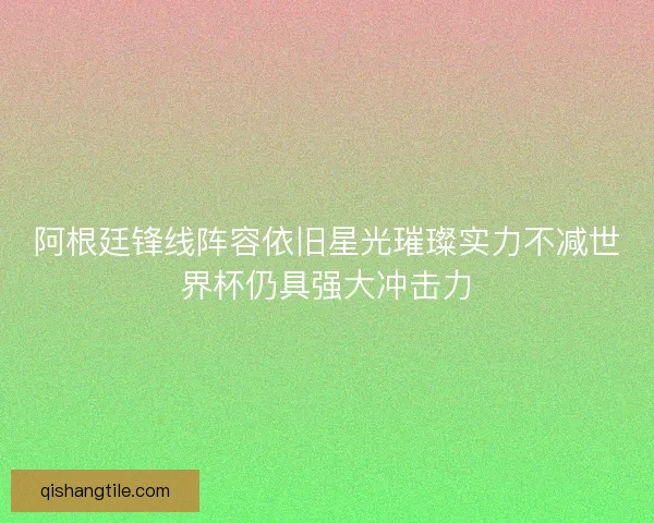 阿根廷锋线阵容依旧星光璀璨实力不减世界杯仍具强大冲击力